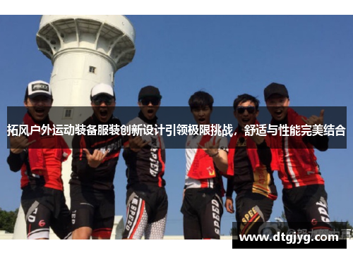 拓风户外运动装备服装创新设计引领极限挑战，舒适与性能完美结合