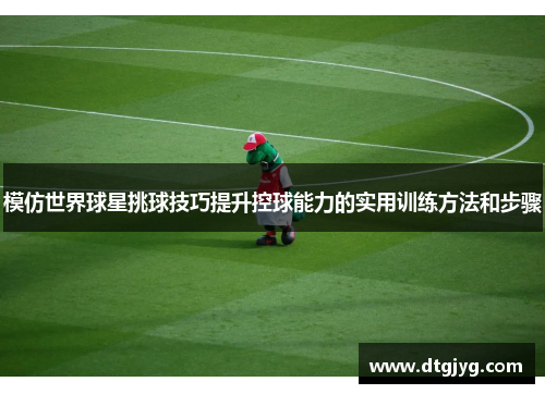 模仿世界球星挑球技巧提升控球能力的实用训练方法和步骤