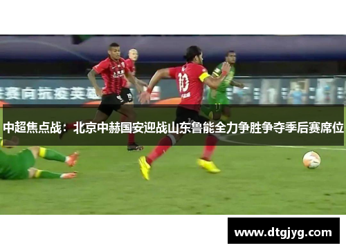 中超焦点战：北京中赫国安迎战山东鲁能全力争胜争夺季后赛席位