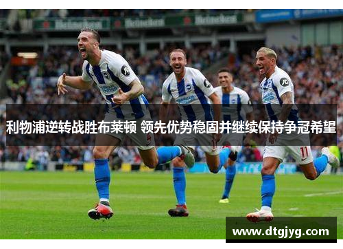 利物浦逆转战胜布莱顿 领先优势稳固并继续保持争冠希望
