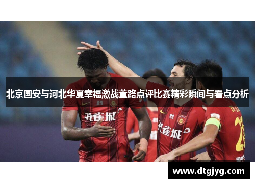 北京国安与河北华夏幸福激战董路点评比赛精彩瞬间与看点分析