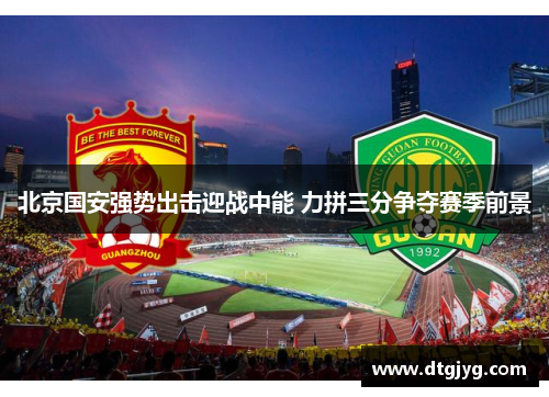北京国安强势出击迎战中能 力拼三分争夺赛季前景