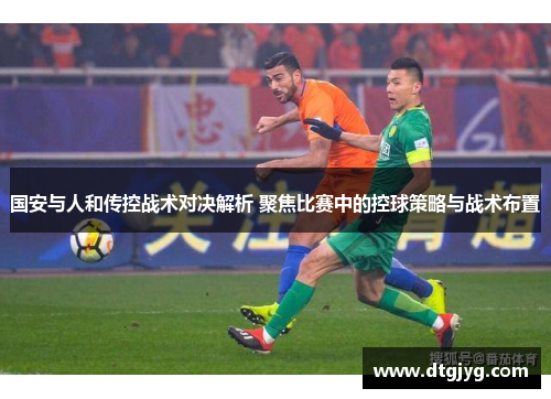 国安与人和传控战术对决解析 聚焦比赛中的控球策略与战术布置