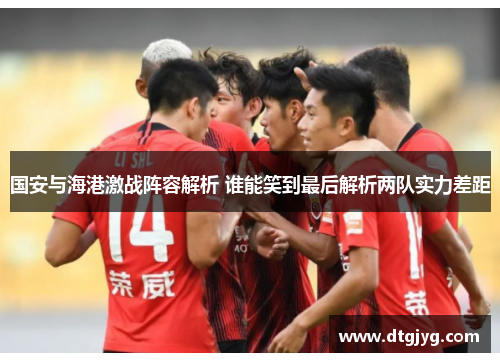 国安与海港激战阵容解析 谁能笑到最后解析两队实力差距