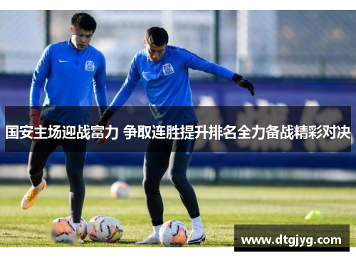 国安主场迎战富力 争取连胜提升排名全力备战精彩对决