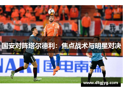 国安对阵塔尔德利：焦点战术与明星对决
