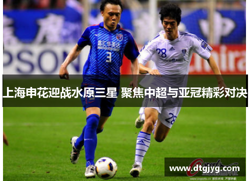 上海申花迎战水原三星 聚焦中超与亚冠精彩对决