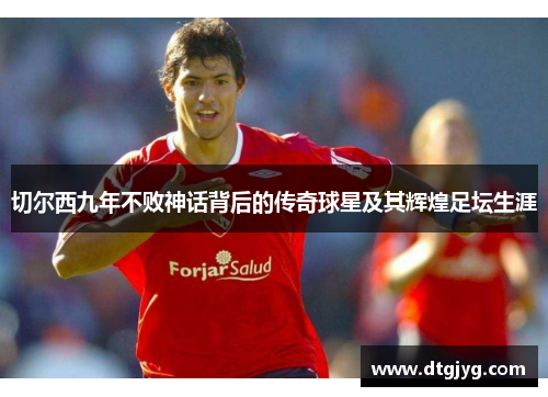 切尔西九年不败神话背后的传奇球星及其辉煌足坛生涯