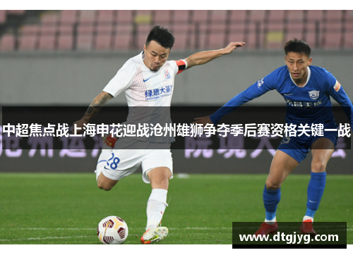 中超焦点战上海申花迎战沧州雄狮争夺季后赛资格关键一战