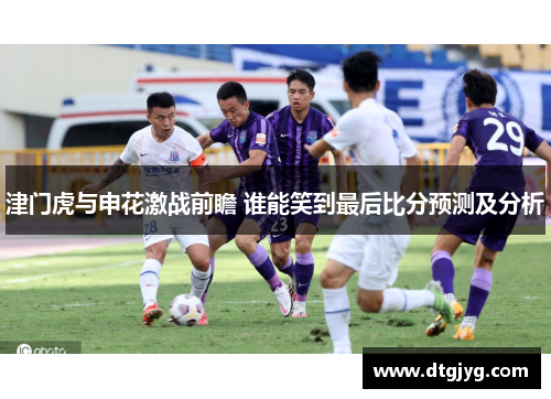 津门虎与申花激战前瞻 谁能笑到最后比分预测及分析