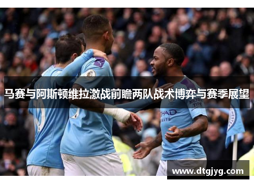 马赛与阿斯顿维拉激战前瞻两队战术博弈与赛季展望