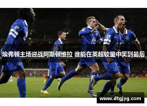 埃弗顿主场迎战阿斯顿维拉 谁能在英超较量中笑到最后