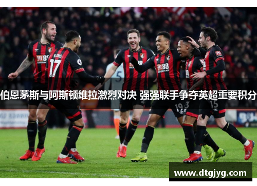 伯恩茅斯与阿斯顿维拉激烈对决 强强联手争夺英超重要积分