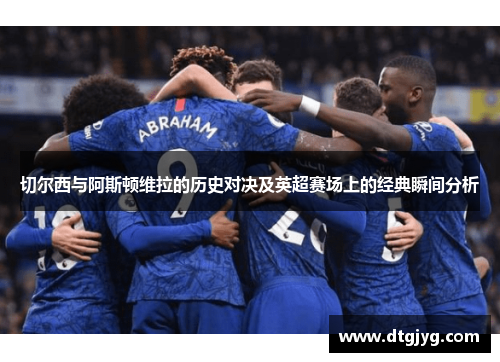 切尔西与阿斯顿维拉的历史对决及英超赛场上的经典瞬间分析