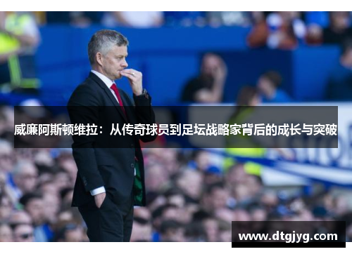 威廉阿斯顿维拉：从传奇球员到足坛战略家背后的成长与突破