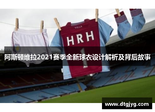 阿斯顿维拉2021赛季全新球衣设计解析及背后故事