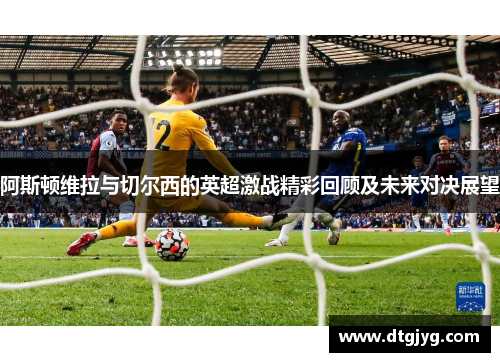 阿斯顿维拉与切尔西的英超激战精彩回顾及未来对决展望